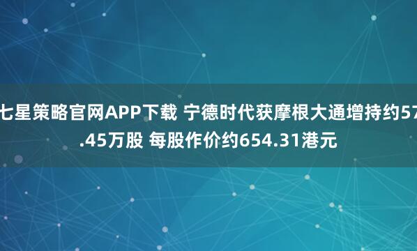 七星策略官网APP下载 宁德时代获摩根大通增持约57.45万股 每股作价约654.31港元