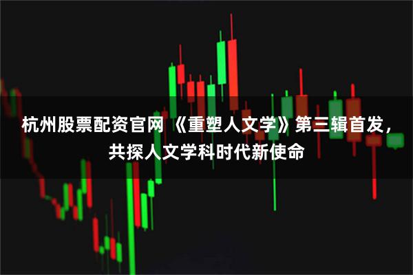 杭州股票配资官网 《重塑人文学》第三辑首发，共探人文学科时代新使命