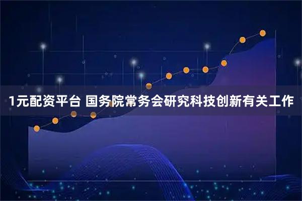 1元配资平台 国务院常务会研究科技创新有关工作