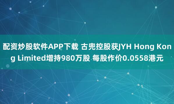 配资炒股软件APP下载 古兜控股获JYH Hong Kong Limited增持980万股 每股作价0.0558港元
