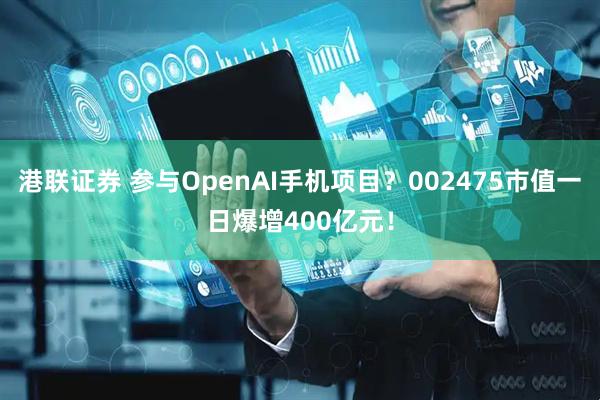 港联证券 参与OpenAI手机项目？002475市值一日爆增400亿元！