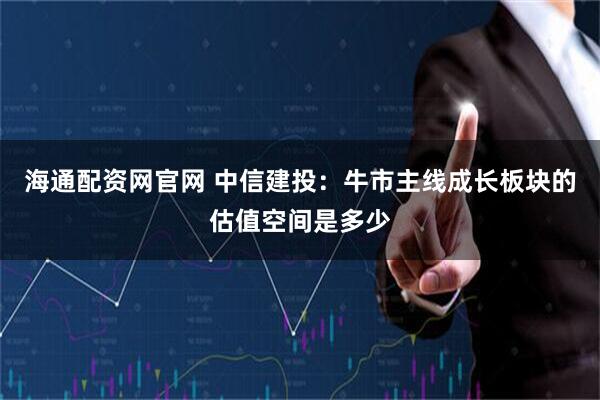 海通配资网官网 中信建投：牛市主线成长板块的估值空间是多少