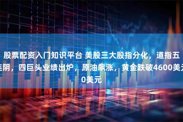 股票配资入门知识平台 美股三大股指分化，道指五连阴，四巨头业绩出炉，原油飙涨，黄金跌破4600美元