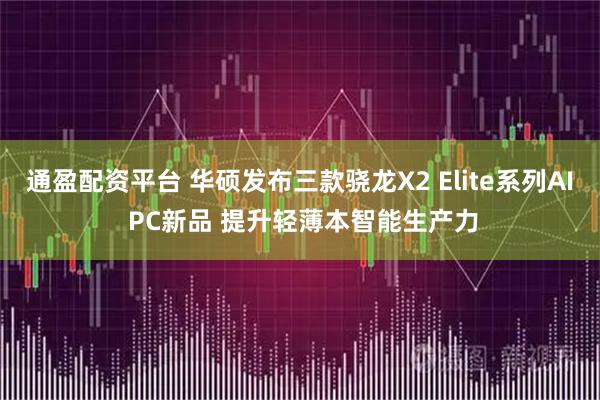通盈配资平台 华硕发布三款骁龙X2 Elite系列AI PC新品 提升轻薄本智能生产力