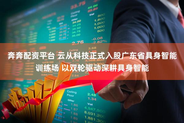 奔奔配资平台 云从科技正式入股广东省具身智能训练场 以双轮驱动深耕具身智能