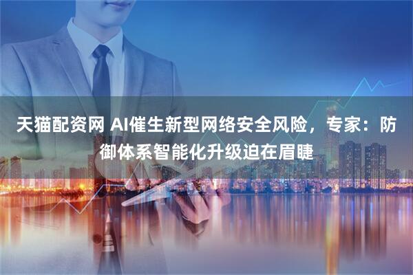 天猫配资网 AI催生新型网络安全风险，专家：防御体系智能化升级迫在眉睫