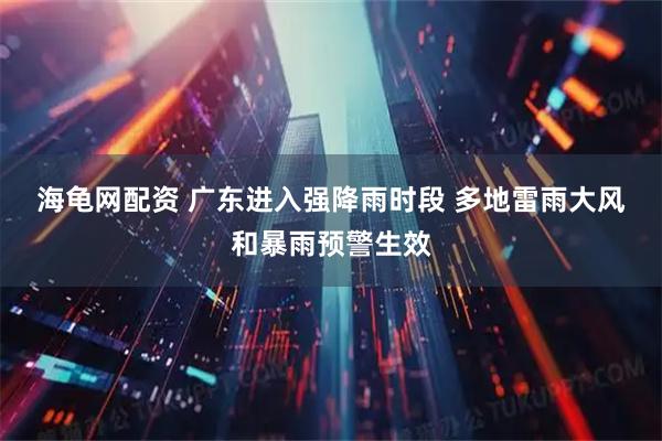 海龟网配资 广东进入强降雨时段 多地雷雨大风和暴雨预警生效