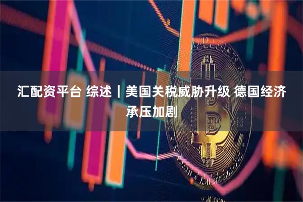 汇配资平台 综述｜美国关税威胁升级 德国经济承压加剧