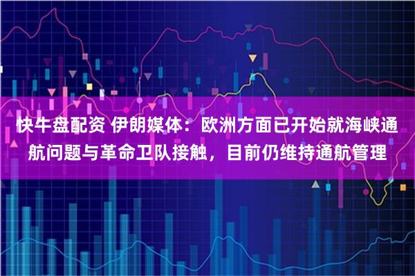快牛盘配资 伊朗媒体：欧洲方面已开始就海峡通航问题与革命卫队接触，目前仍维持通航管理