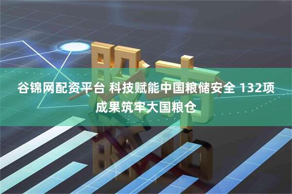 谷锦网配资平台 科技赋能中国粮储安全 132项成果筑牢大国粮仓