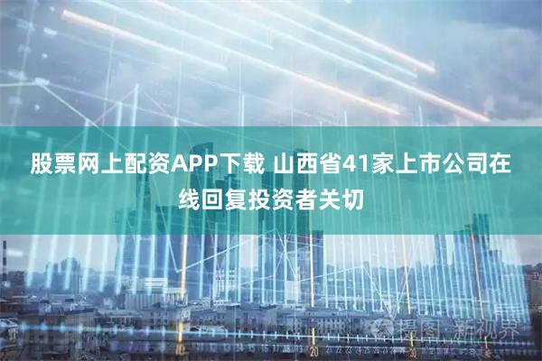 股票网上配资APP下载 山西省41家上市公司在线回复投资者关切