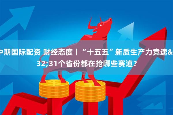 中期国际配资 财经态度丨“十五五”新质生产力竞速 31个省份都在抢哪些赛道？