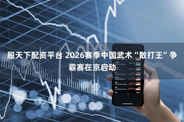 股天下配资平台 2026赛季中国武术“散打王”争霸赛在京启动