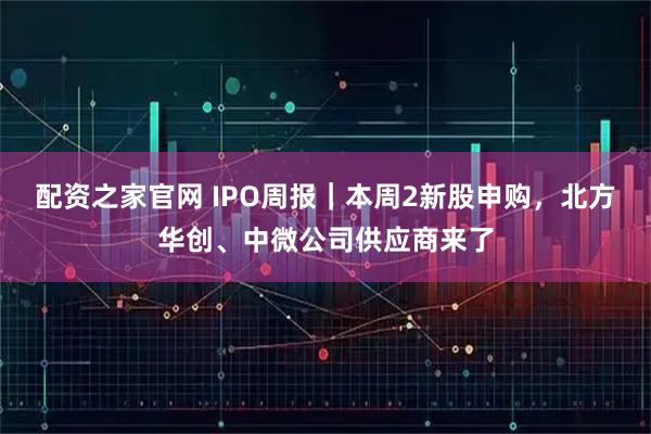 配资之家官网 IPO周报｜本周2新股申购，北方华创、中微公司供应商来了