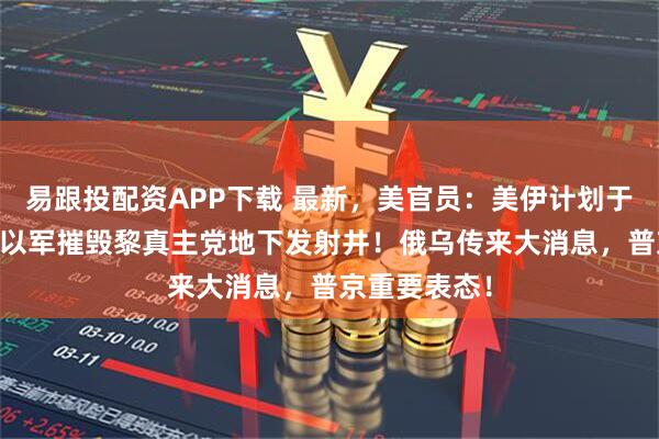 易跟投配资APP下载 最新，美官员：美伊计划于30日会谈！以军摧毁黎真主党地下发射井！俄乌传来大消息，普京重要表态！