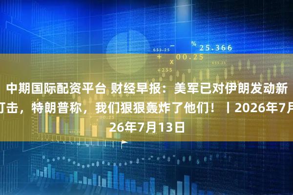 中期国际配资平台 财经早报:美军已对伊朗发动新一轮打击,特朗普称,我们狠狠轰炸了他们!丨2026年7月13日