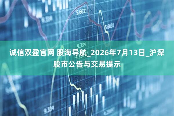 诚信双盈官网 股海导航_2026年7月13日_沪深股市公告与交易提示